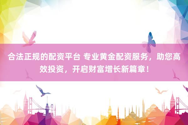 合法正规的配资平台 专业黄金配资服务，助您高效投资，开启财富增长新篇章！