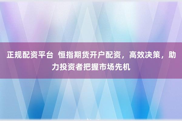 正规配资平台  恒指期货开户配资，高效决策，助力投资者把握市场先机