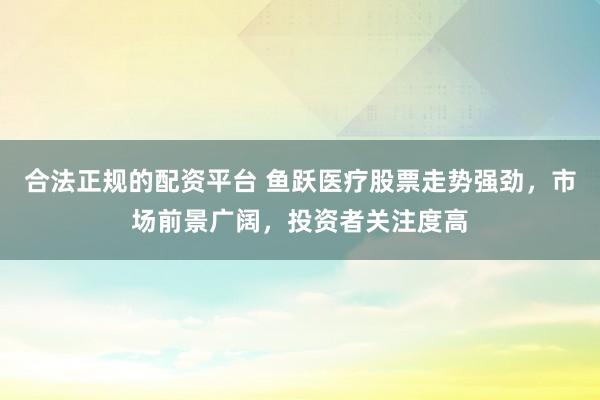 合法正规的配资平台 鱼跃医疗股票走势强劲，市场前景广阔，投资者关注度高