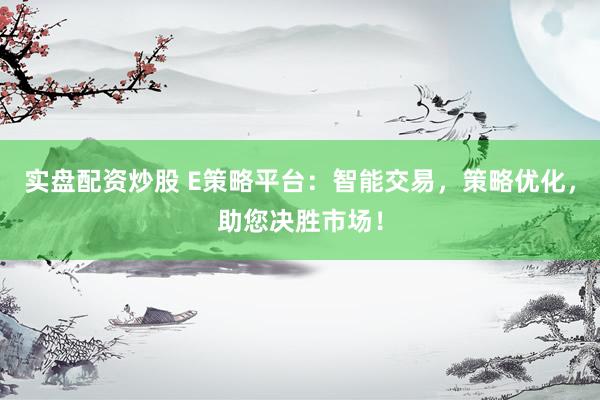 实盘配资炒股 E策略平台：智能交易，策略优化，助您决胜市场！