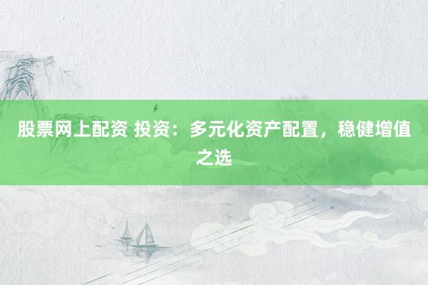 股票网上配资 投资：多元化资产配置，稳健增值之选