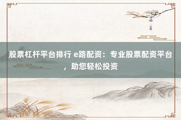 股票杠杆平台排行 e路配资：专业股票配资平台，助您轻松投资