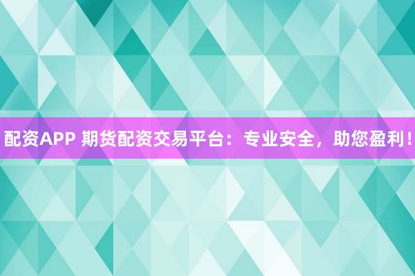 配资APP 期货配资交易平台：专业安全，助您盈利！