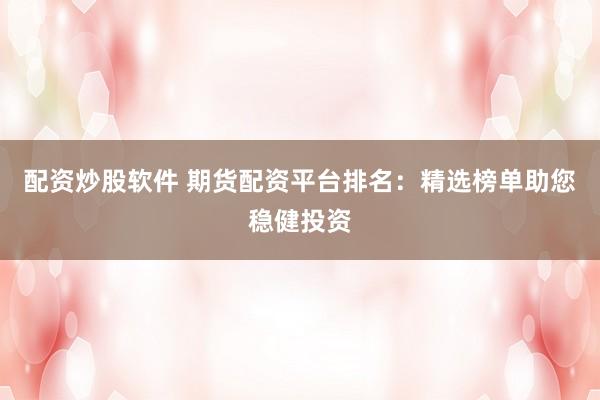 配资炒股软件 期货配资平台排名：精选榜单助您稳健投资