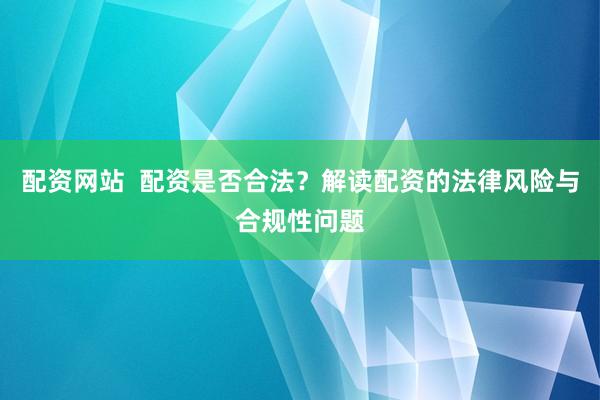 配资网站  配资是否合法？解读配资的法律风险与合规性问题