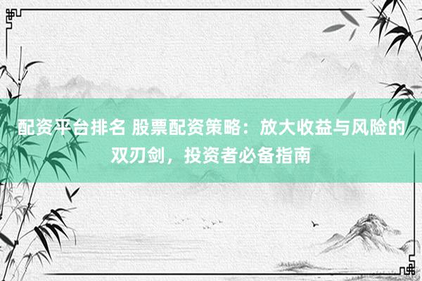 配资平台排名 股票配资策略：放大收益与风险的双刃剑，投资者必备指南