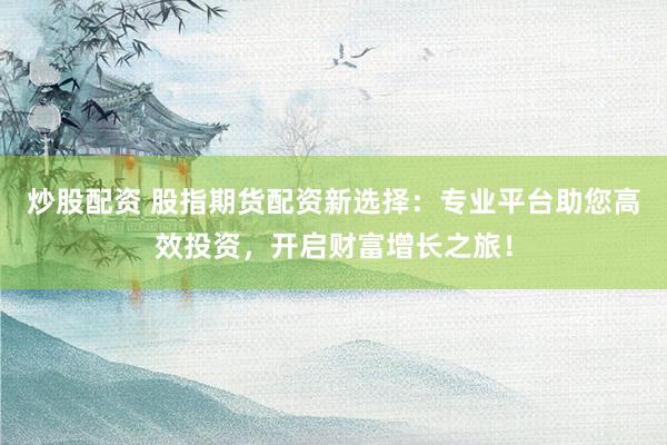 炒股配资 股指期货配资新选择：专业平台助您高效投资，开启财富增长之旅！