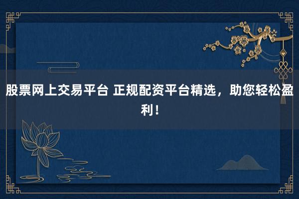 股票网上交易平台 正规配资平台精选，助您轻松盈利！