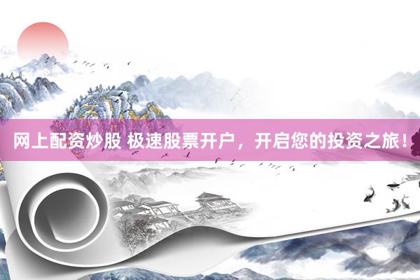 网上配资炒股 极速股票开户，开启您的投资之旅！