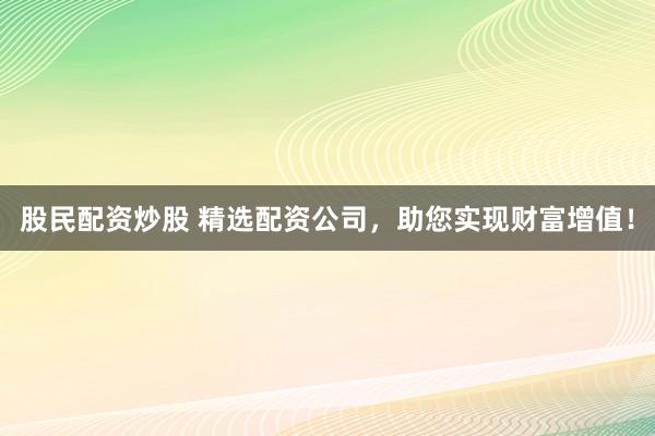 股民配资炒股 精选配资公司，助您实现财富增值！