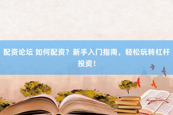 配资论坛 如何配资？新手入门指南，轻松玩转杠杆投资！