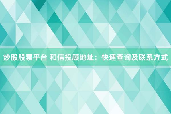 炒股股票平台 和信投顾地址：快速查询及联系方式
