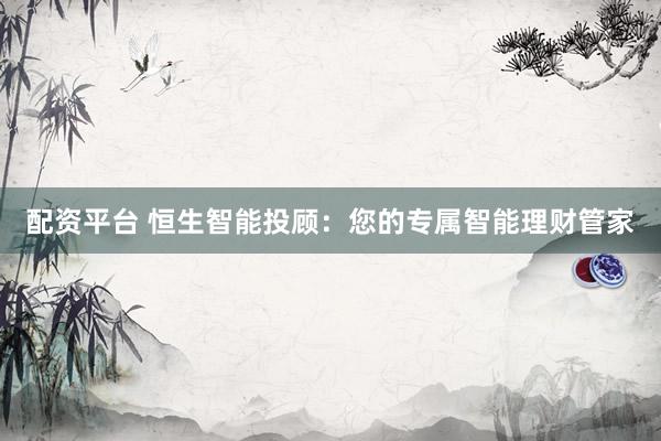 配资平台 恒生智能投顾：您的专属智能理财管家