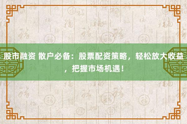 股市融资 散户必备：股票配资策略，轻松放大收益，把握市场机遇！