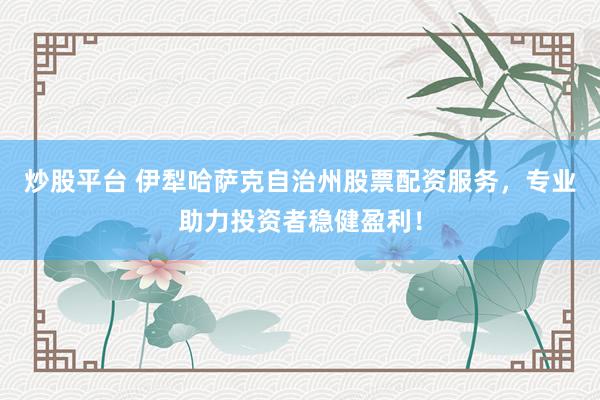 炒股平台 伊犁哈萨克自治州股票配资服务，专业助力投资者稳健盈利！