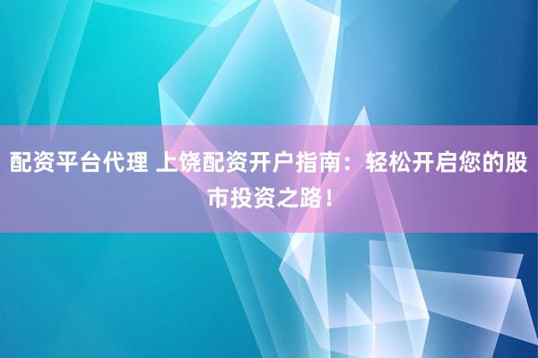配资平台代理 上饶配资开户指南：轻松开启您的股市投资之路！