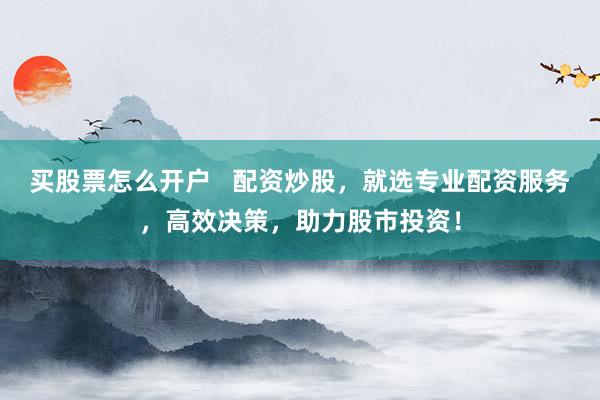 买股票怎么开户   配资炒股，就选专业配资服务，高效决策，助力股市投资！
