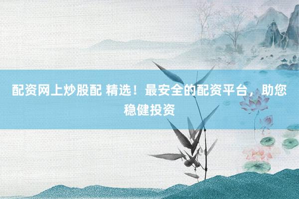 配资网上炒股配 精选！最安全的配资平台，助您稳健投资