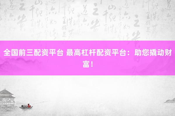 全国前三配资平台 最高杠杆配资平台：助您撬动财富！