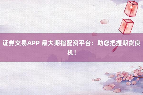 证券交易APP 最大期指配资平台：助您把握期货良机！
