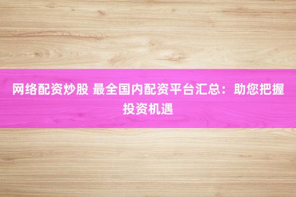 网络配资炒股 最全国内配资平台汇总：助您把握投资机遇