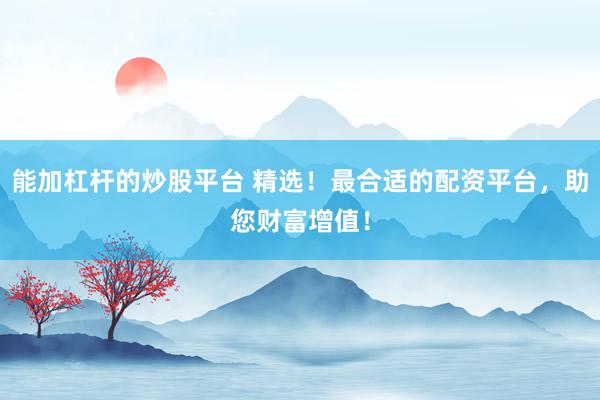 能加杠杆的炒股平台 精选！最合适的配资平台，助您财富增值！
