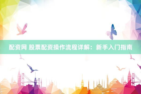 配资网 股票配资操作流程详解：新手入门指南