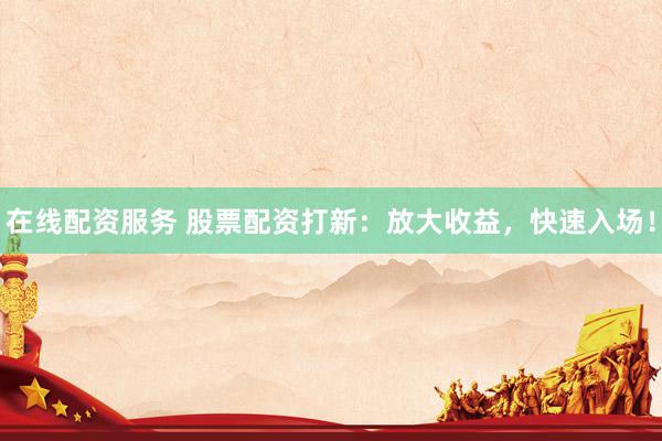 在线配资服务 股票配资打新：放大收益，快速入场！
