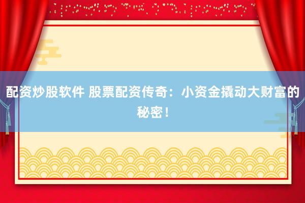 配资炒股软件 股票配资传奇：小资金撬动大财富的秘密！