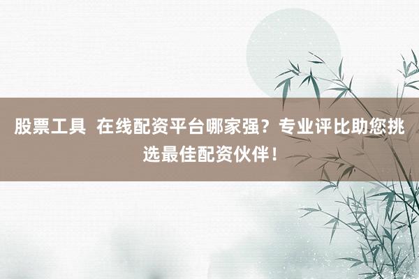 股票工具  在线配资平台哪家强？专业评比助您挑选最佳配资伙伴！