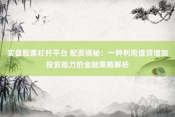 实盘股票杠杆平台 配资揭秘：一种利用借贷增加投资能力的金融策略解析