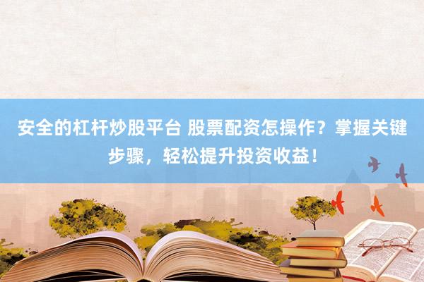 安全的杠杆炒股平台 股票配资怎操作？掌握关键步骤，轻松提升投资收益！