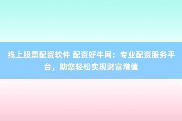 线上股票配资软件 配资好牛网：专业配资服务平台，助您轻松实现财富增值