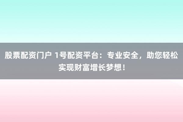 股票配资门户 1号配资平台：专业安全，助您轻松实现财富增长梦想！