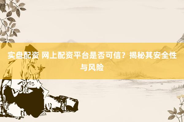 实盘配资 网上配资平台是否可信？揭秘其安全性与风险