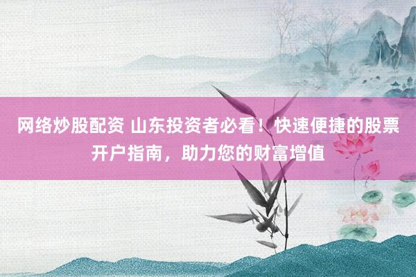网络炒股配资 山东投资者必看！快速便捷的股票开户指南，助力您的财富增值