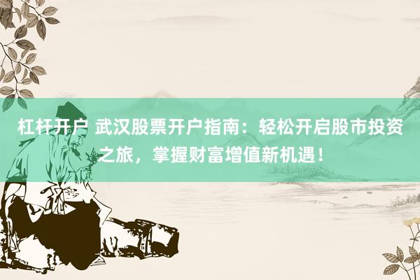杠杆开户 武汉股票开户指南：轻松开启股市投资之旅，掌握财富增值新机遇！