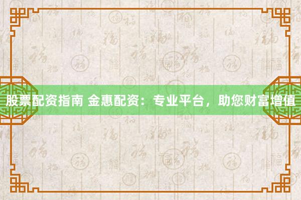 股票配资指南 金惠配资：专业平台，助您财富增值