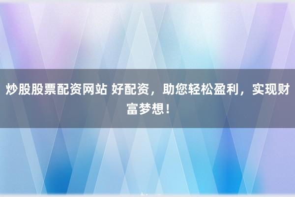 炒股股票配资网站 好配资，助您轻松盈利，实现财富梦想！