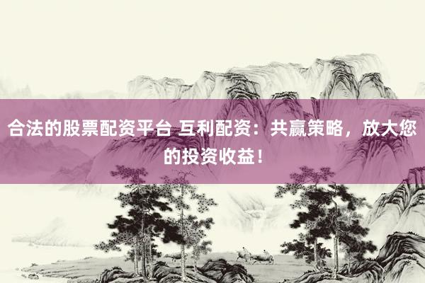 合法的股票配资平台 互利配资：共赢策略，放大您的投资收益！