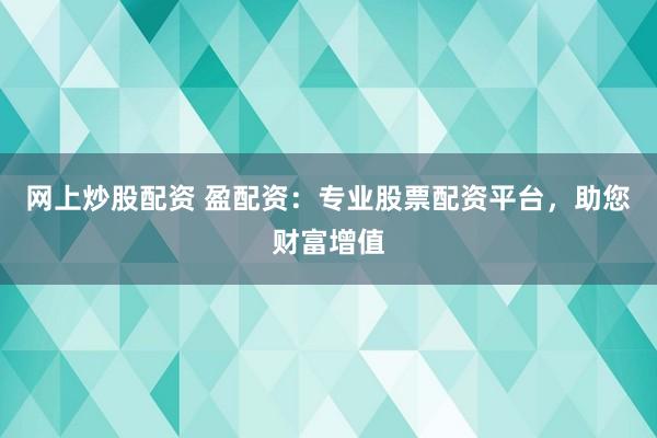 网上炒股配资 盈配资：专业股票配资平台，助您财富增值