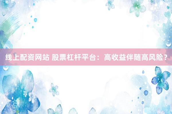 线上配资网站 股票杠杆平台：高收益伴随高风险？