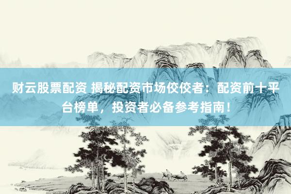 财云股票配资 揭秘配资市场佼佼者：配资前十平台榜单，投资者必备参考指南！