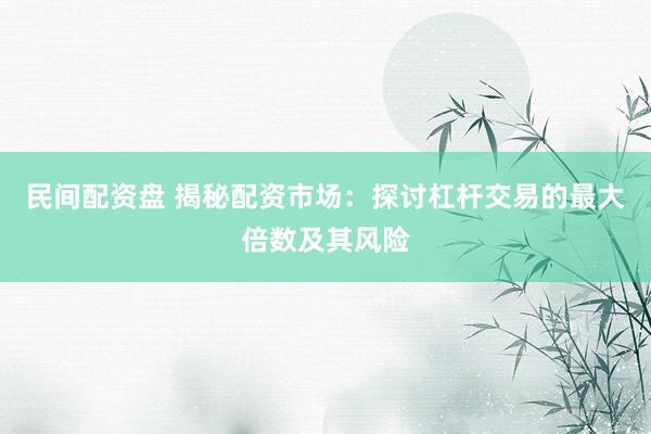 民间配资盘 揭秘配资市场：探讨杠杆交易的最大倍数及其风险
