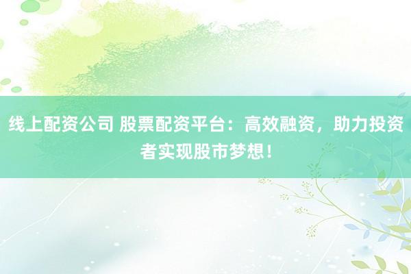 线上配资公司 股票配资平台：高效融资，助力投资者实现股市梦想！