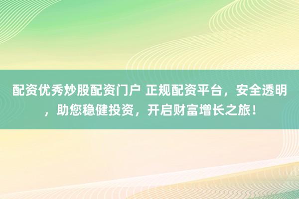 配资优秀炒股配资门户 正规配资平台，安全透明，助您稳健投资，开启财富增长之旅！