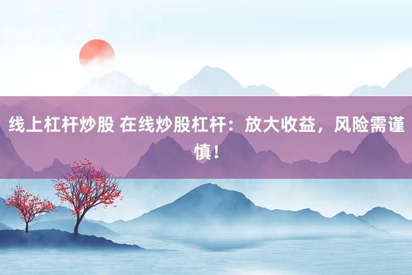 线上杠杆炒股 在线炒股杠杆：放大收益，风险需谨慎！