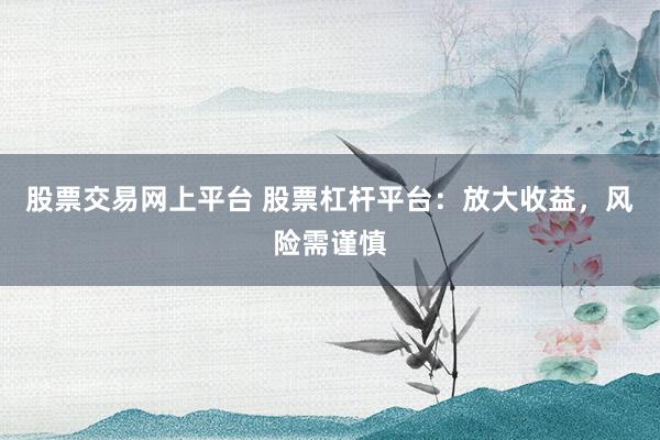 股票交易网上平台 股票杠杆平台：放大收益，风险需谨慎
