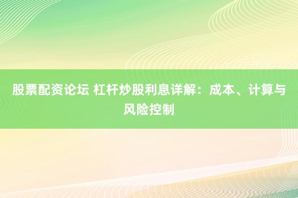 股票配资论坛 杠杆炒股利息详解：成本、计算与风险控制