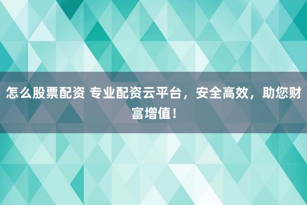 怎么股票配资 专业配资云平台，安全高效，助您财富增值！